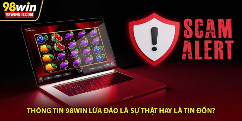Th&ocirc;ng tin 98win lừa đảo l&agrave; sự thật hay l&agrave; tin đồn?